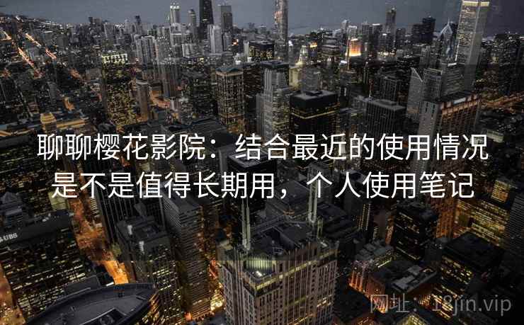 聊聊樱花影院:结合最近的使用情况是不是值得长期用,个人使用笔记 第2张 聊聊樱花影院:结合最近的使用情况是不是值得长期用,个人使用笔记 第2张