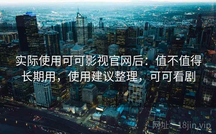 实际使用可可影视官网后：值不值得长期用，使用建议整理，可可看剧  第2张