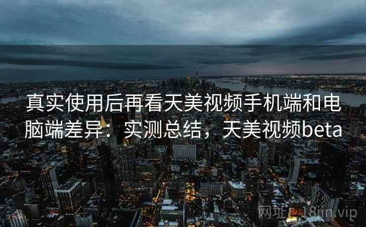 真实使用后再看天美视频手机端和电脑端差异：实测总结，天美视频beta  第2张
