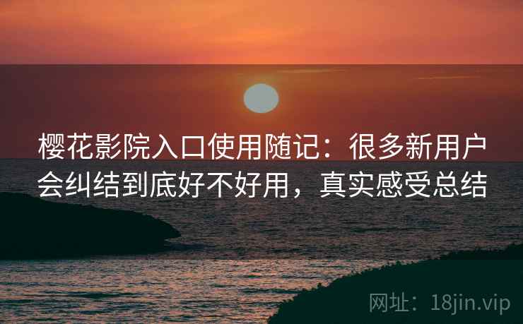 樱花影院入口使用随记：很多新用户会纠结到底好不好用，真实感受总结  第1张