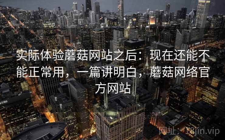 实际体验蘑菇网站之后：现在还能不能正常用，一篇讲明白，蘑菇网络官方网站  第1张