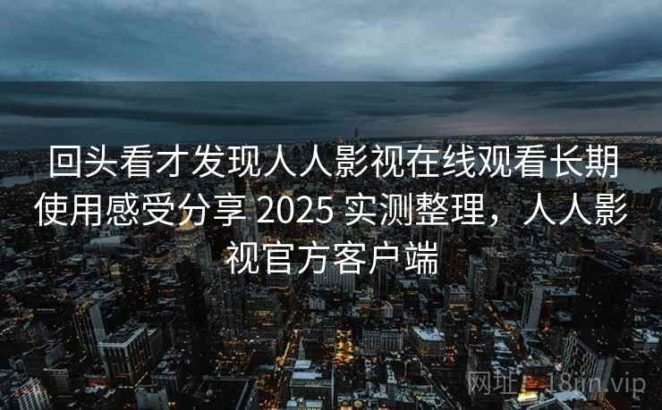 回头看才发现人人影视在线观看长期使用感受分享 2025 实测整理，人人影视官方客户端  第1张