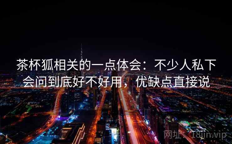 茶杯狐相关的一点体会：不少人私下会问到底好不好用，优缺点直接说  第2张