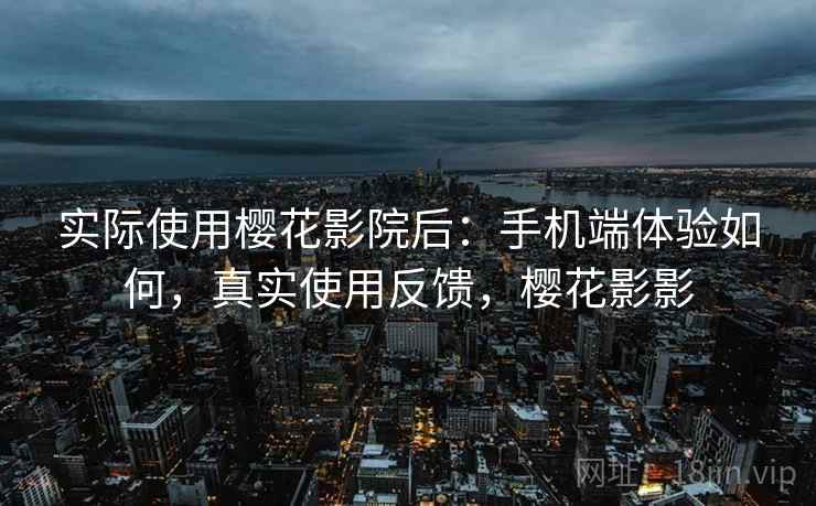 实际使用樱花影院后：手机端体验如何，真实使用反馈，樱花影影  第1张