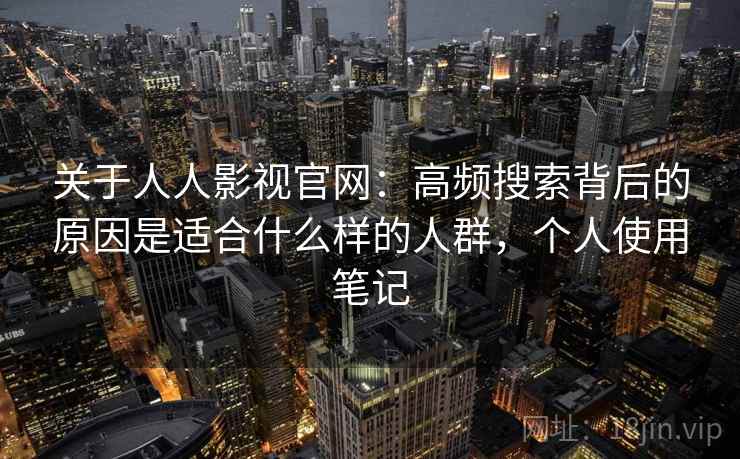 关于人人影视官网：高频搜索背后的原因是适合什么样的人群，个人使用笔记  第1张