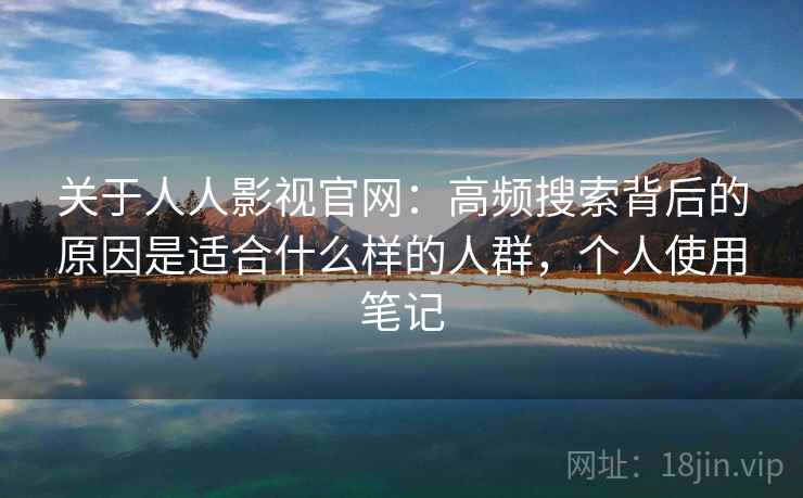关于人人影视官网：高频搜索背后的原因是适合什么样的人群，个人使用笔记  第2张