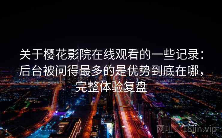 关于樱花影院在线观看的一些记录：后台被问得最多的是优势到底在哪，完整体验复盘  第2张
