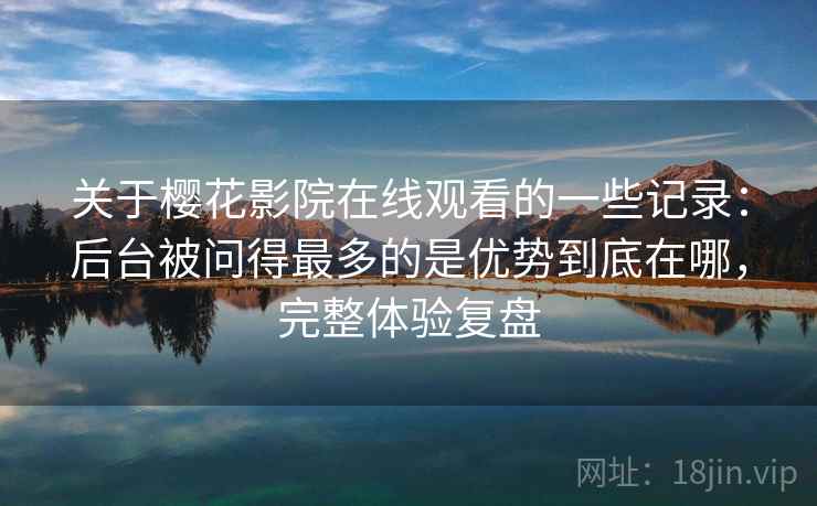 关于樱花影院在线观看的一些记录：后台被问得最多的是优势到底在哪，完整体验复盘  第1张