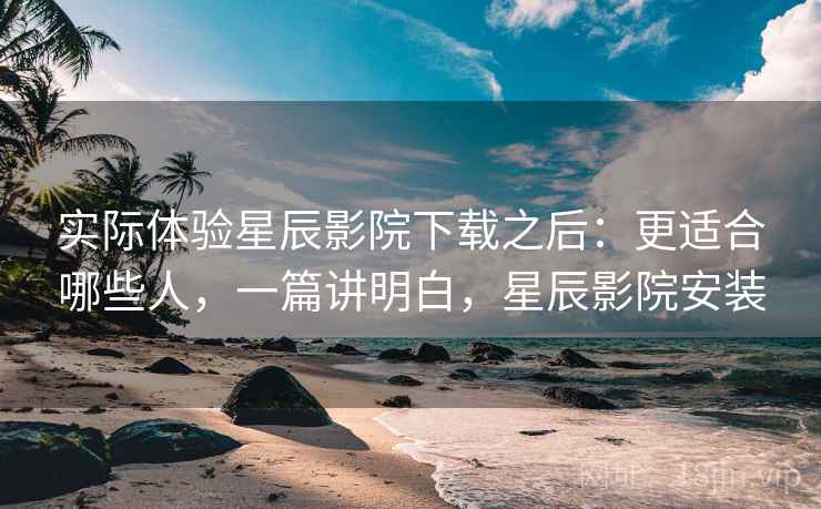 实际体验星辰影院下载之后：更适合哪些人，一篇讲明白，星辰影院安装  第1张