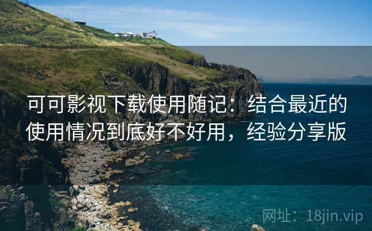 可可影视下载使用随记：结合最近的使用情况到底好不好用，经验分享版  第1张