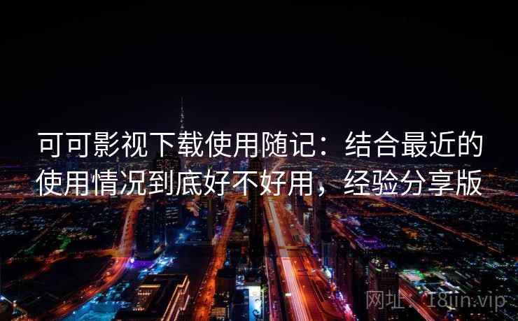 可可影视下载使用随记：结合最近的使用情况到底好不好用，经验分享版  第2张