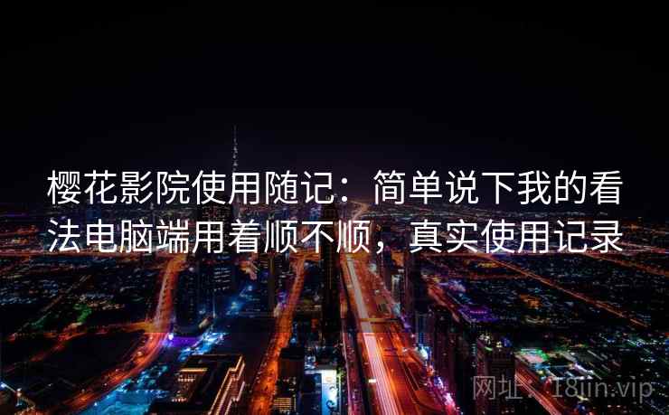 樱花影院使用随记:简单说下我的看法电脑端用着顺不顺,真实使用记录 第1张 樱花影院使用随记:简单说下我的看法电脑端用着顺不顺,真实使用记录 第1张