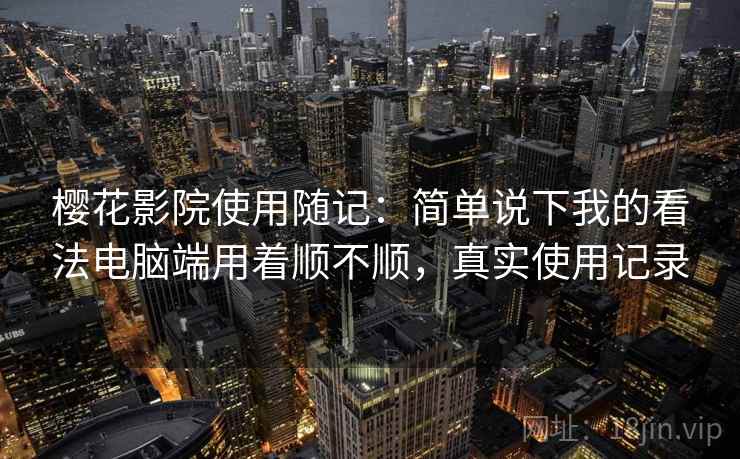 樱花影院使用随记:简单说下我的看法电脑端用着顺不顺,真实使用记录 第2张 樱花影院使用随记:简单说下我的看法电脑端用着顺不顺,真实使用记录 第2张