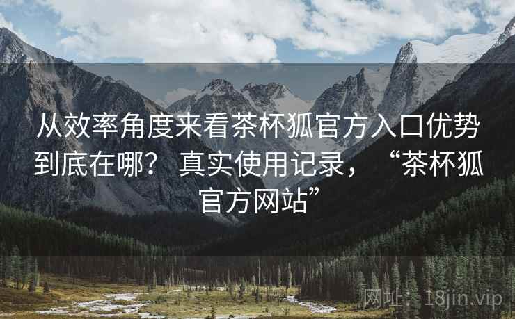 从效率角度来看茶杯狐官方入口优势到底在哪？ 真实使用记录，“茶杯狐官方网站”  第1张