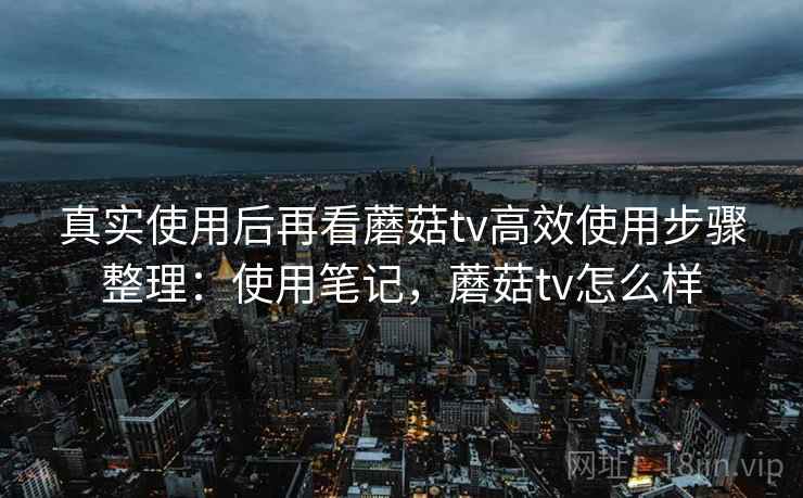 真实使用后再看蘑菇tv高效使用步骤整理:使用笔记,蘑菇tv怎么样 第1张 真实使用后再看蘑菇tv高效使用步骤整理:使用笔记,蘑菇tv怎么样 第1张