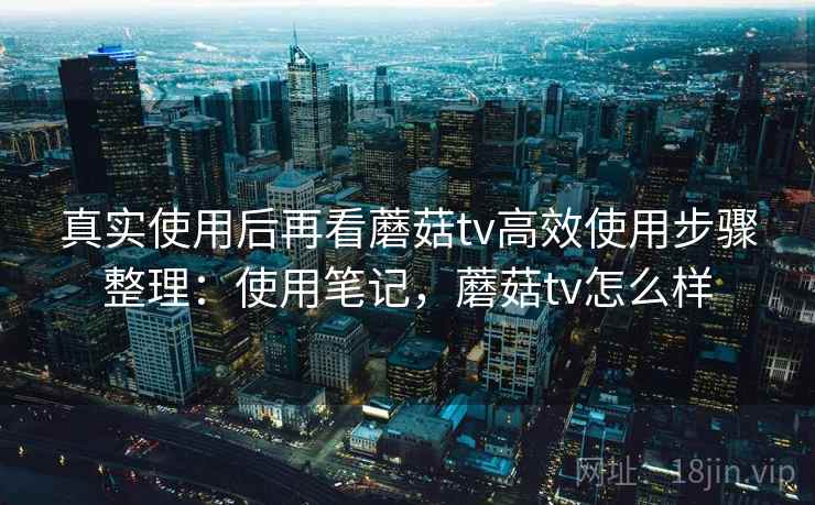 真实使用后再看蘑菇tv高效使用步骤整理:使用笔记,蘑菇tv怎么样 第2张 真实使用后再看蘑菇tv高效使用步骤整理:使用笔记,蘑菇tv怎么样 第2张