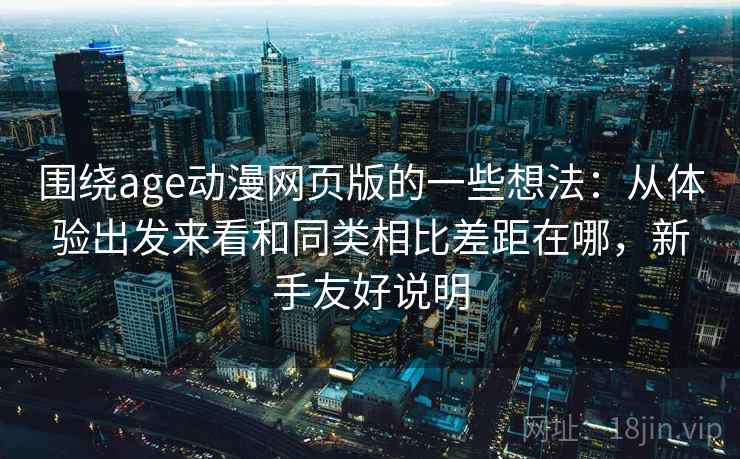 围绕age动漫网页版的一些想法：从体验出发来看和同类相比差距在哪，新手友好说明  第1张