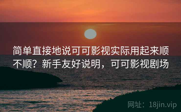 简单直接地说可可影视实际用起来顺不顺？新手友好说明，可可影视剧场  第2张