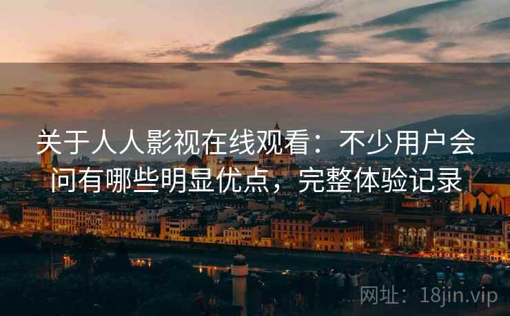 关于人人影视在线观看:不少用户会问有哪些明显优点,完整体验记录 第1张 关于人人影视在线观看:不少用户会问有哪些明显优点,完整体验记录 第1张