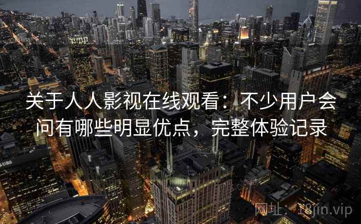 关于人人影视在线观看:不少用户会问有哪些明显优点,完整体验记录 第2张 关于人人影视在线观看:不少用户会问有哪些明显优点,完整体验记录 第2张