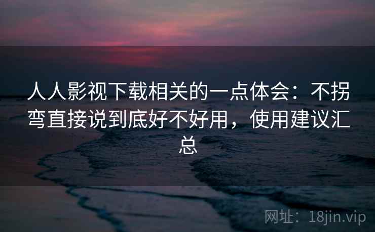 人人影视下载相关的一点体会：不拐弯直接说到底好不好用，使用建议汇总  第1张