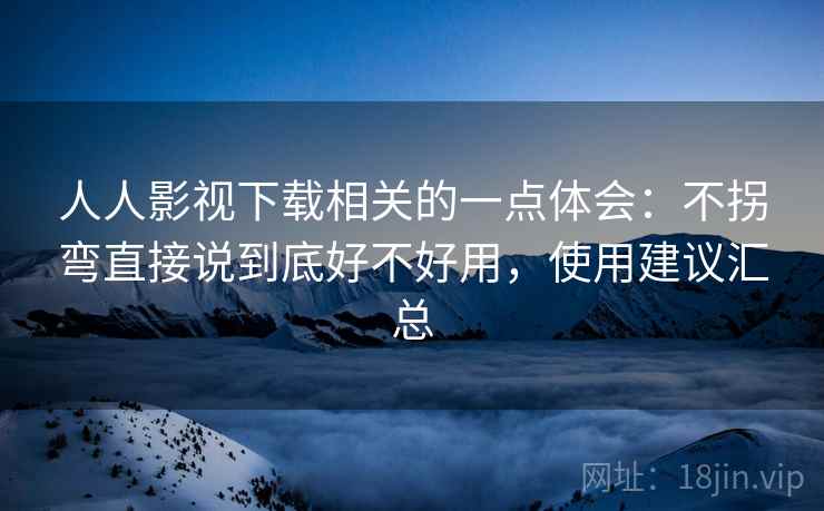 人人影视下载相关的一点体会：不拐弯直接说到底好不好用，使用建议汇总  第2张