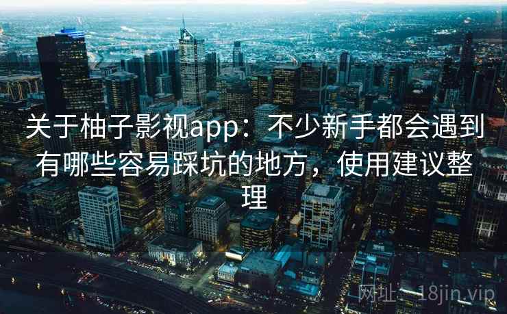 关于柚子影视app：不少新手都会遇到有哪些容易踩坑的地方，使用建议整理  第1张