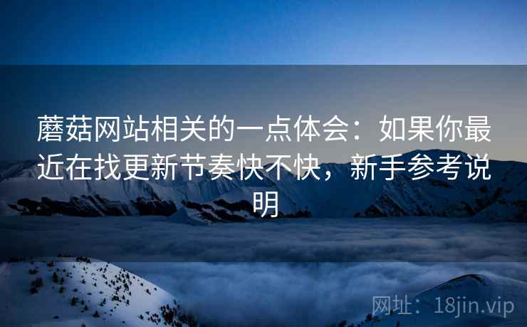 蘑菇网站相关的一点体会:如果你最近在找更新节奏快不快,新手参考说明 第2张 蘑菇网站相关的一点体会:如果你最近在找更新节奏快不快,新手参考说明 第2张