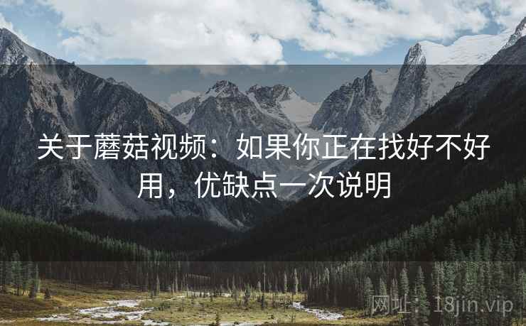 关于蘑菇视频：如果你正在找好不好用，优缺点一次说明  第1张