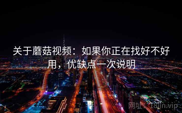 关于蘑菇视频：如果你正在找好不好用，优缺点一次说明  第2张