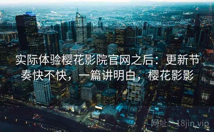 实际体验樱花影院官网之后:更新节奏快不快,一篇讲明白,樱花影影 第2张 实际体验樱花影院官网之后:更新节奏快不快,一篇讲明白,樱花影影 第2张