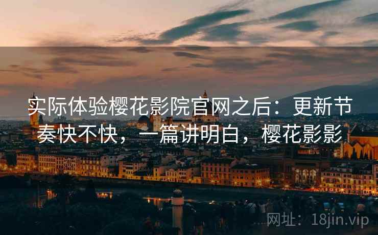 实际体验樱花影院官网之后:更新节奏快不快,一篇讲明白,樱花影影 第1张 实际体验樱花影院官网之后:更新节奏快不快,一篇讲明白,樱花影影 第1张