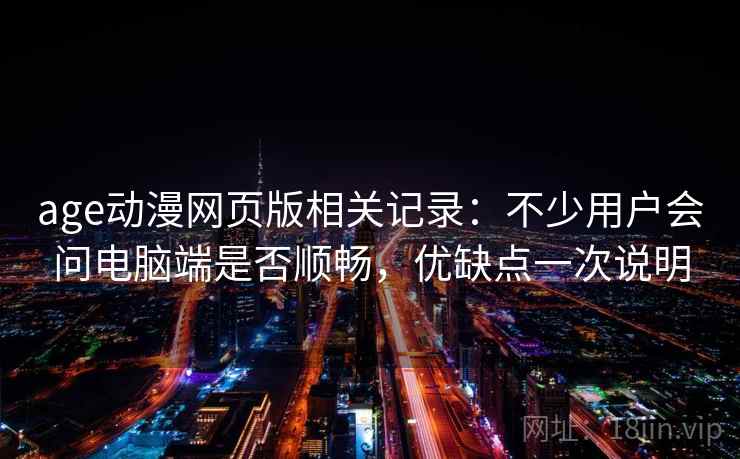 age动漫网页版相关记录：不少用户会问电脑端是否顺畅，优缺点一次说明  第1张