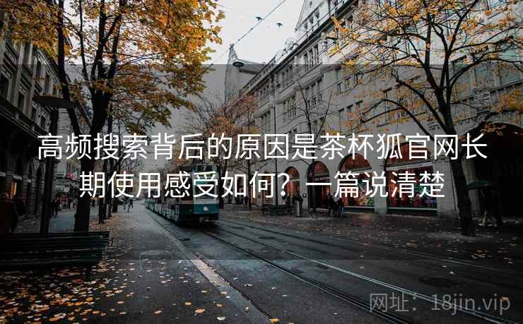 高频搜索背后的原因是茶杯狐官网长期使用感受如何?一篇说清楚 第1张 高频搜索背后的原因是茶杯狐官网长期使用感受如何?一篇说清楚 第1张