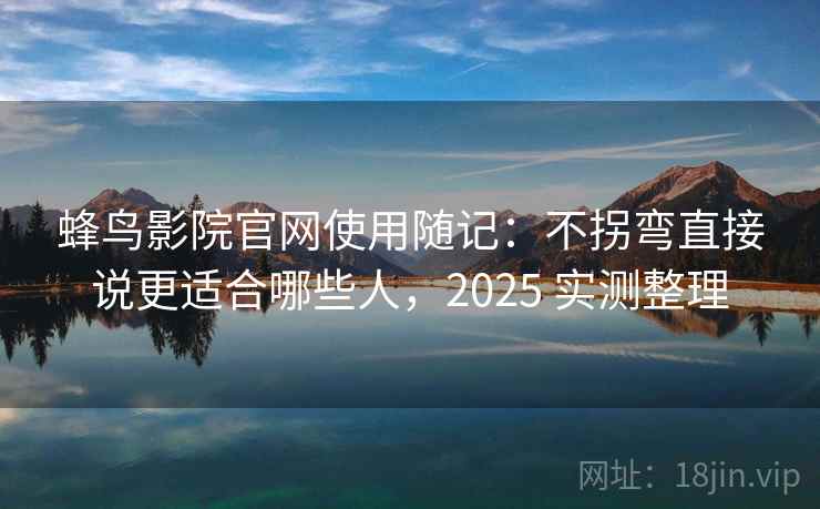 蜂鸟影院官网使用随记：不拐弯直接说更适合哪些人，2025 实测整理  第2张