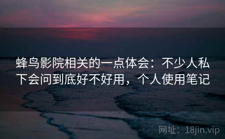 蜂鸟影院相关的一点体会:不少人私下会问到底好不好用,个人使用笔记 第2张 蜂鸟影院相关的一点体会:不少人私下会问到底好不好用,个人使用笔记 第2张