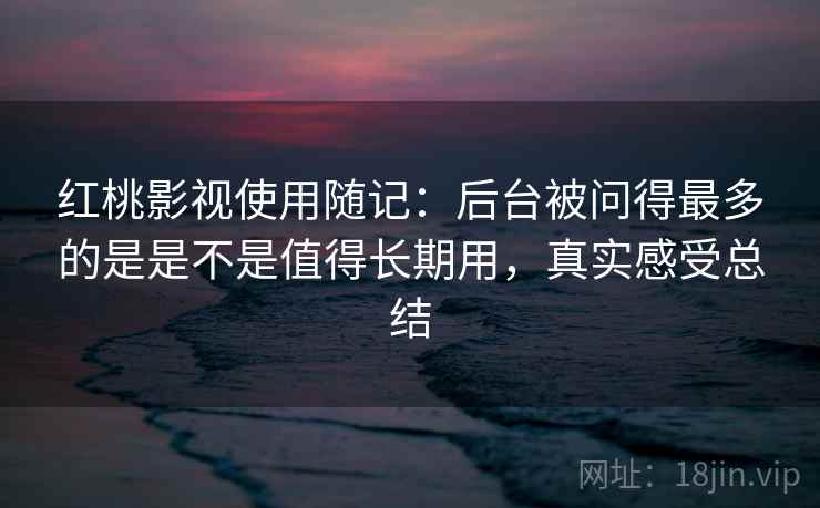 红桃影视使用随记:后台被问得最多的是是不是值得长期用,真实感受总结 第2张 红桃影视使用随记:后台被问得最多的是是不是值得长期用,真实感受总结 第2张