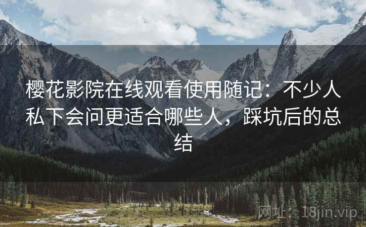 樱花影院在线观看使用随记：不少人私下会问更适合哪些人，踩坑后的总结  第1张