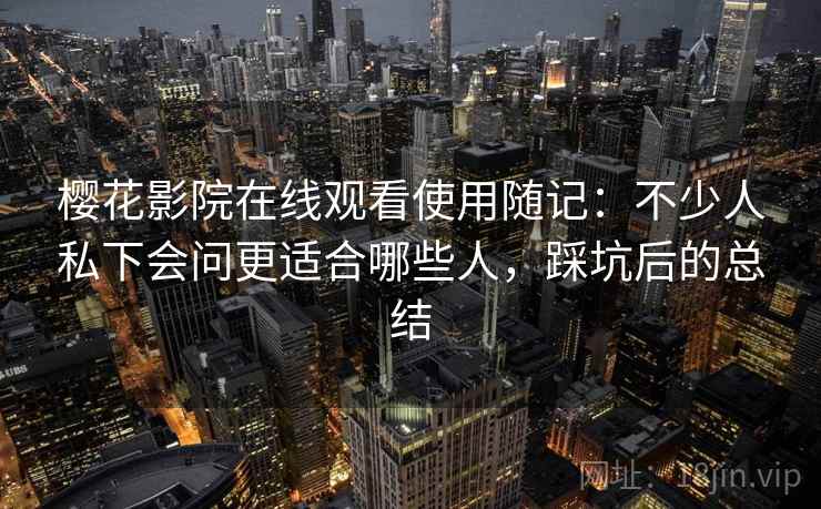樱花影院在线观看使用随记：不少人私下会问更适合哪些人，踩坑后的总结  第2张