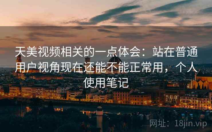 天美视频相关的一点体会：站在普通用户视角现在还能不能正常用，个人使用笔记  第1张