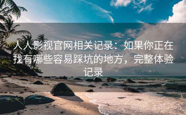 人人影视官网相关记录:如果你正在找有哪些容易踩坑的地方,完整体验记录 第1张 人人影视官网相关记录:如果你正在找有哪些容易踩坑的地方,完整体验记录 第1张