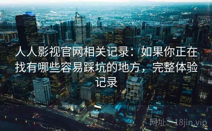 人人影视官网相关记录:如果你正在找有哪些容易踩坑的地方,完整体验记录 第2张 人人影视官网相关记录:如果你正在找有哪些容易踩坑的地方,完整体验记录 第2张