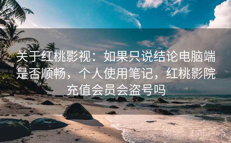 关于红桃影视：如果只说结论电脑端是否顺畅，个人使用笔记，红桃影院充值会员会盗号吗  第1张