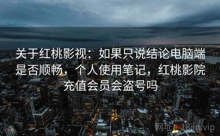 关于红桃影视：如果只说结论电脑端是否顺畅，个人使用笔记，红桃影院充值会员会盗号吗  第2张