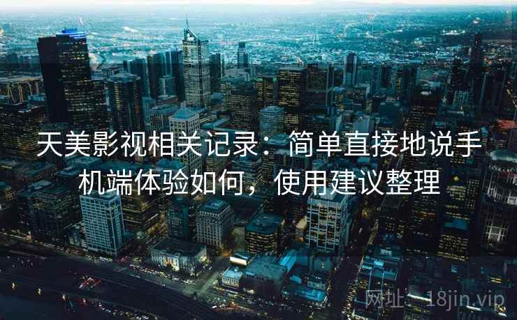 天美影视相关记录：简单直接地说手机端体验如何，使用建议整理  第2张