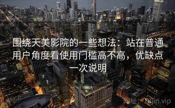 围绕天美影院的一些想法:站在普通用户角度看使用门槛高不高,优缺点一次说明 第1张 围绕天美影院的一些想法:站在普通用户角度看使用门槛高不高,优缺点一次说明 第1张