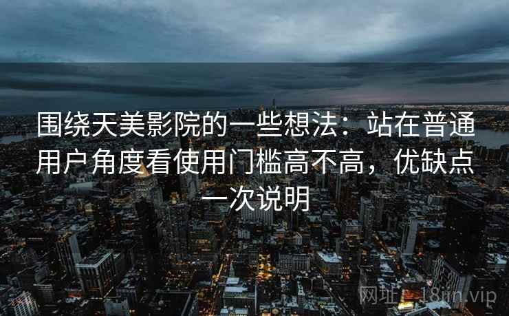 围绕天美影院的一些想法:站在普通用户角度看使用门槛高不高,优缺点一次说明 第2张 围绕天美影院的一些想法:站在普通用户角度看使用门槛高不高,优缺点一次说明 第2张