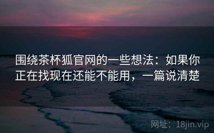 围绕茶杯狐官网的一些想法:如果你正在找现在还能不能用,一篇说清楚 第2张 围绕茶杯狐官网的一些想法:如果你正在找现在还能不能用,一篇说清楚 第2张