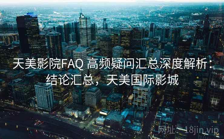 天美影院FAQ 高频疑问汇总深度解析：结论汇总，天美国际影城  第1张