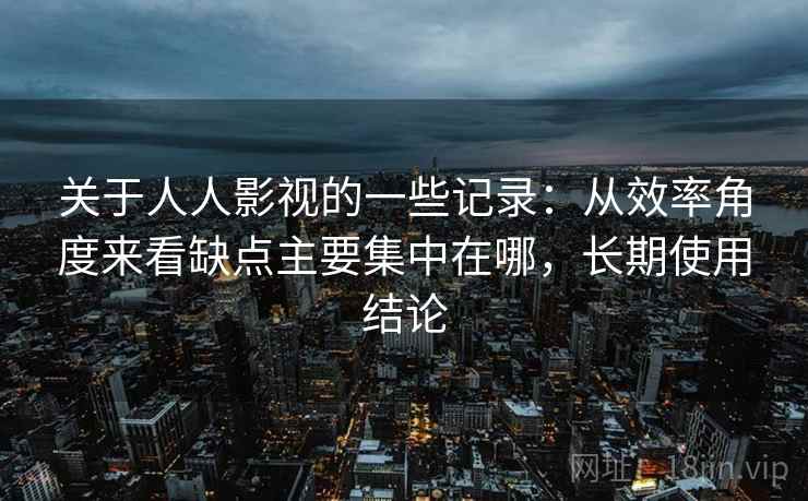 关于人人影视的一些记录：从效率角度来看缺点主要集中在哪，长期使用结论  第2张
